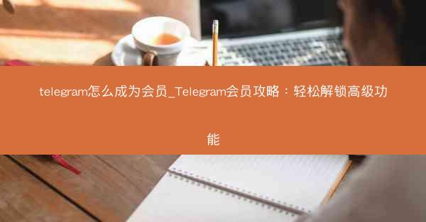 telegram怎么成为会员_Telegram会员攻略：轻松解锁高级功能