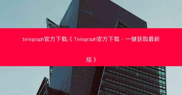 telegraph官方下载;《Telegraph官方下载，一键获取最新版》