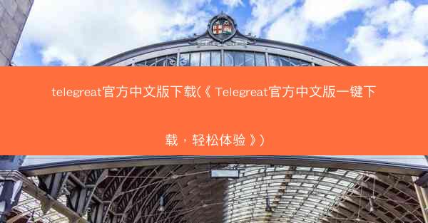 telegreat官方中文版下载(《Telegreat官方中文版一键下载，轻松体验》)
