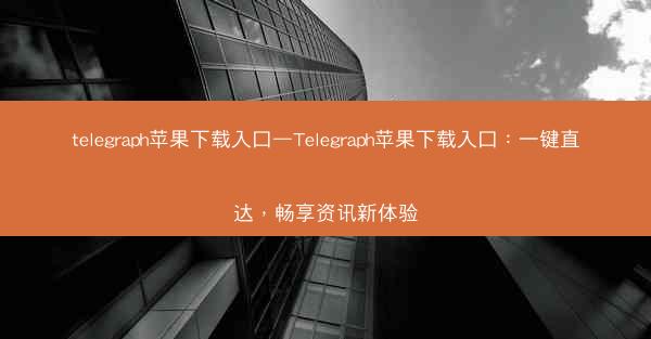 telegraph苹果下载入口—Telegraph苹果下载入口：一键直达，畅享资讯新体验