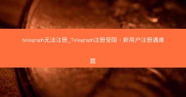 telegraph无法注册_Telegraph注册受阻，新用户注册遇难题