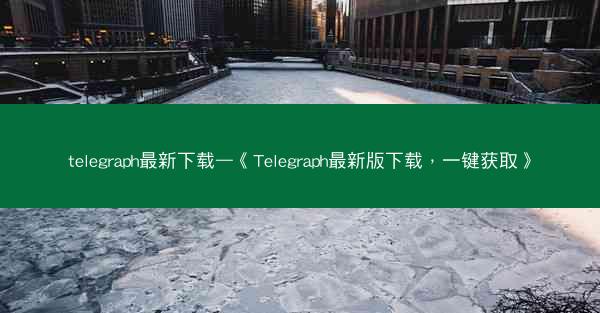 telegraph最新下载—《Telegraph最新版下载，一键获取》