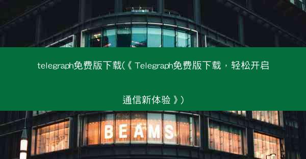 telegraph免费版下载(《Telegraph免费版下载，轻松开启通信新体验》)