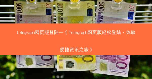 telegraph网页版登陆—《Telegraph网页版轻松登陆，体验便捷资讯之旅》