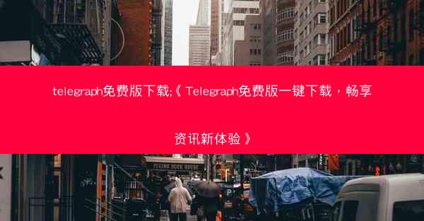 telegraph免费版下载;《Telegraph免费版一键下载，畅享资讯新体验》