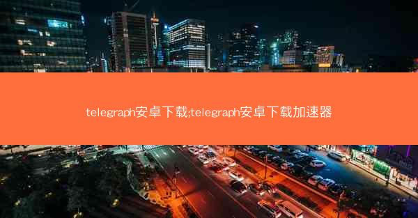 telegraph安卓下载;telegraph安卓下载加速器