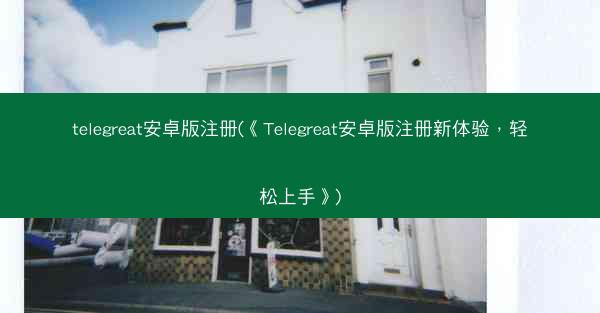 telegreat安卓版注册(《Telegreat安卓版注册新体验，轻松上手》)