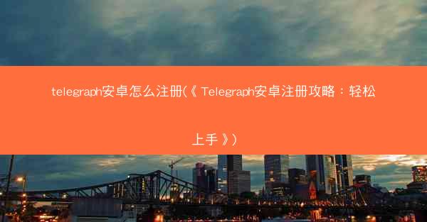 telegraph安卓怎么注册(《Telegraph安卓注册攻略：轻松上手》)
