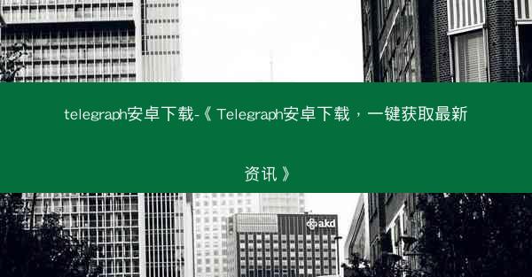 telegraph安卓下载-《Telegraph安卓下载，一键获取最新资讯》