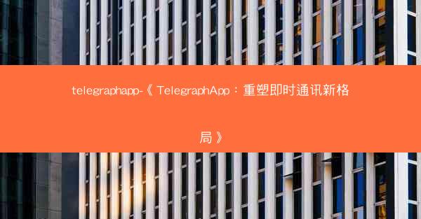 telegraphapp-《TelegraphApp：重塑即时通讯新格局》