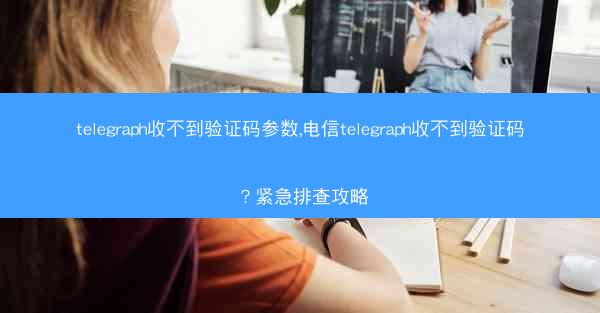 telegraph收不到验证码参数,电信telegraph收不到验证码？紧急排查攻略