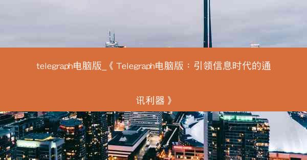 telegraph电脑版_《Telegraph电脑版：引领信息时代的通讯利器》