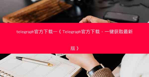 telegraph官方下载—《Telegraph官方下载，一键获取最新版》