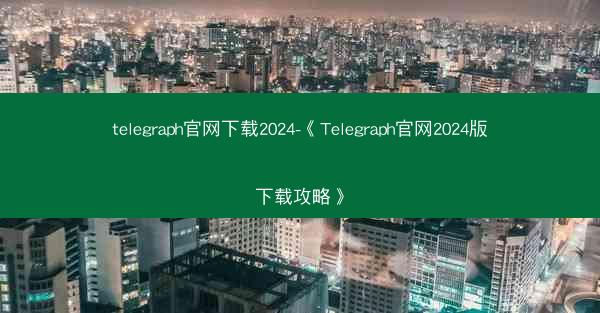telegraph官网下载2024-《Telegraph官网2024版下载攻略》