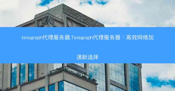 telegraph代理服务器,Telegraph代理服务器：高效网络加速新选择