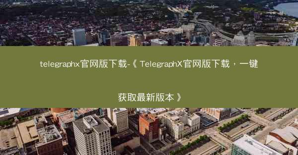 telegraphx官网版下载-《TelegraphX官网版下载，一键获取最新版本》