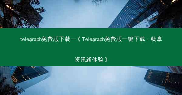 telegraph免费版下载—《Telegraph免费版一键下载，畅享资讯新体验》