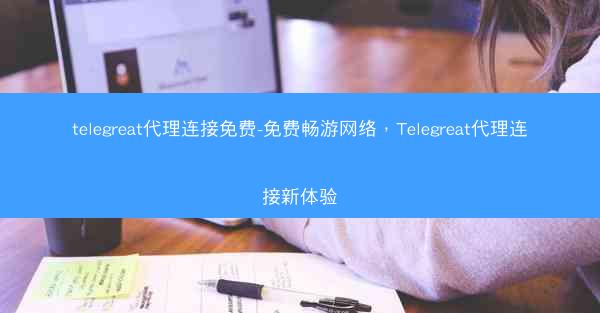 telegreat代理连接免费-免费畅游网络，Telegreat代理连接新体验