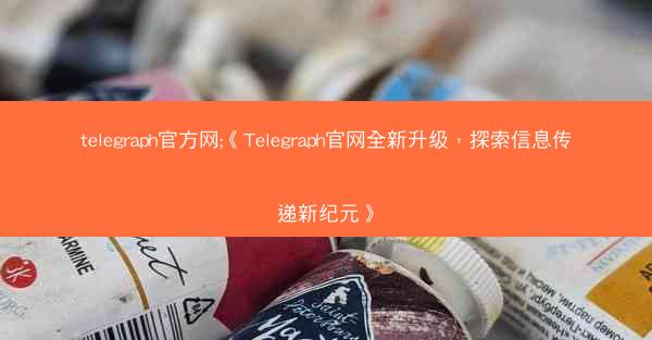 telegraph官方网;《Telegraph官网全新升级，探索信息传递新纪元》