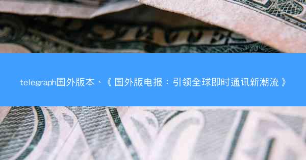 telegraph国外版本、《国外版电报：引领全球即时通讯新潮流》