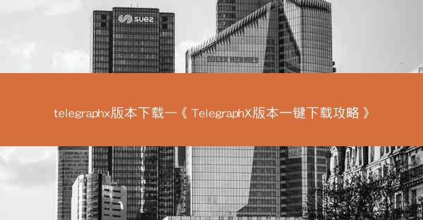 telegraphx版本下载—《TelegraphX版本一键下载攻略》