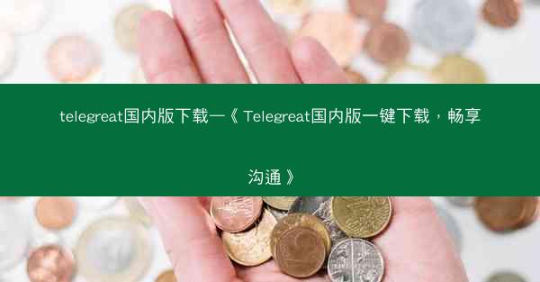 telegreat国内版下载—《Telegreat国内版一键下载，畅享沟通》
