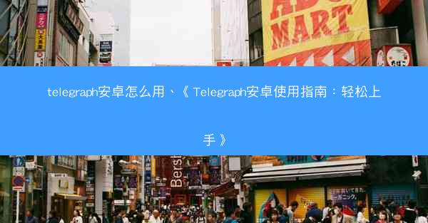 telegraph安卓怎么用、《Telegraph安卓使用指南：轻松上手》
