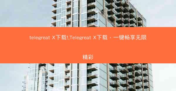 telegreat X下载!,Telegreat X下载，一键畅享无限精彩