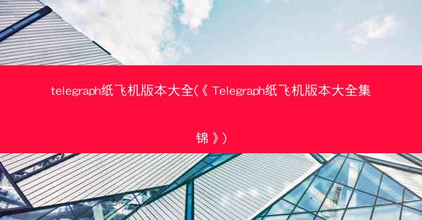 telegraph纸飞机版本大全(《Telegraph纸飞机版本大全集锦》)