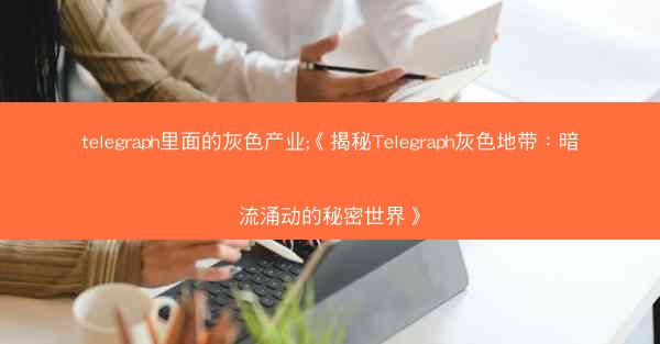 telegraph里面的灰色产业;《揭秘Telegraph灰色地带：暗流涌动的秘密世界》