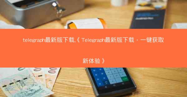 telegraph最新版下载,《Telegraph最新版下载，一键获取新体验》
