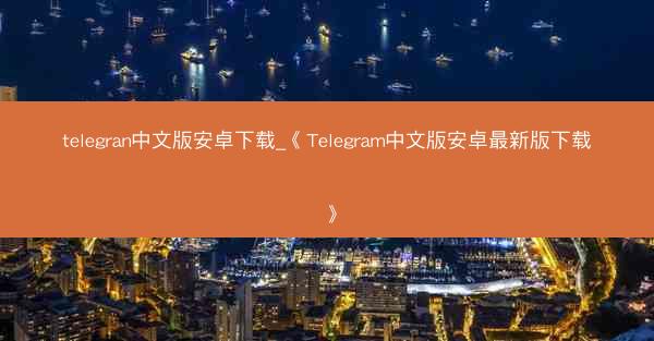 telegran中文版安卓下载_《Telegram中文版安卓最新版下载》