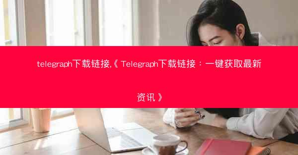 telegraph下载链接,《Telegraph下载链接：一键获取最新资讯》