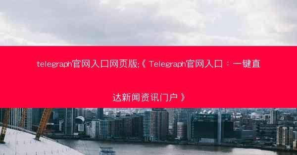 telegraph官网入口网页版;《Telegraph官网入口：一键直达新闻资讯门户》