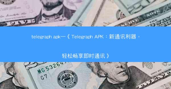 telegraph apk—《Telegraph APK：新通讯利器，轻松畅享即时通讯》
