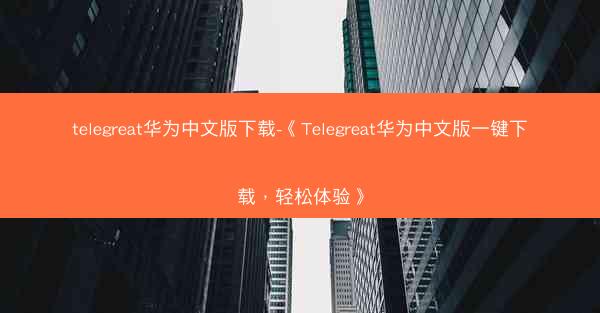 telegreat华为中文版下载-《Telegreat华为中文版一键下载，轻松体验》