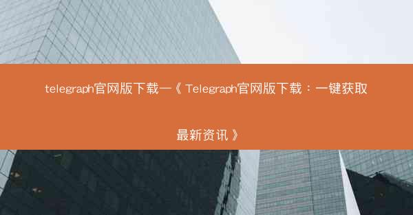telegraph官网版下载—《Telegraph官网版下载：一键获取最新资讯》