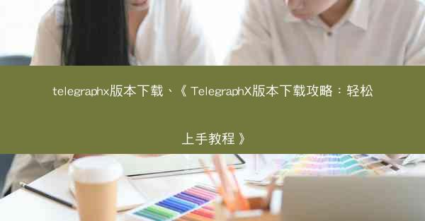 telegraphx版本下载、《TelegraphX版本下载攻略：轻松上手教程》