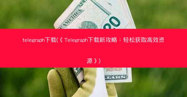 telegraph下载(《Telegraph下载新攻略：轻松获取高效资源》)