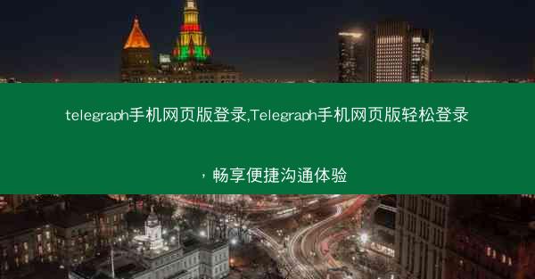 telegraph手机网页版登录,Telegraph手机网页版轻松登录，畅享便捷沟通体验