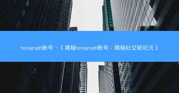 telegraph账号、《揭秘telegraph账号：揭秘社交新纪元》