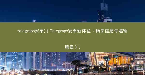 telegraph安卓(《Telegraph安卓新体验：畅享信息传递新篇章》)
