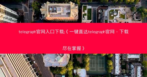telegraph官网入口下载;《一键直达telegraph官网，下载尽在掌握》