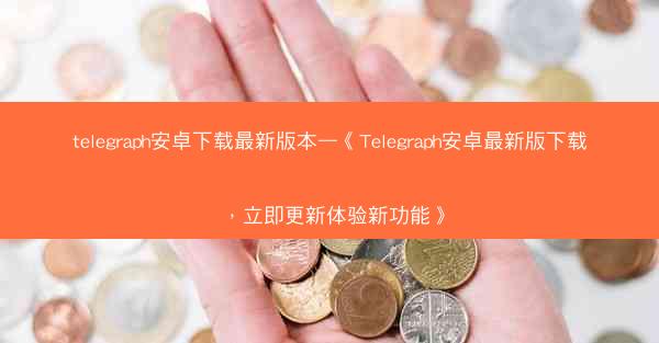 telegraph安卓下载最新版本—《Telegraph安卓最新版下载，立即更新体验新功能》