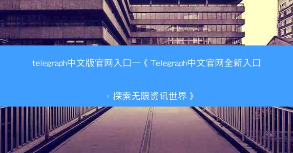telegraph中文版官网入口—《Telegraph中文官网全新入口，探索无限资讯世界》