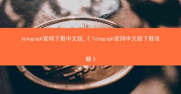 telegraph官网下载中文版_《Telegraph官网中文版下载攻略》