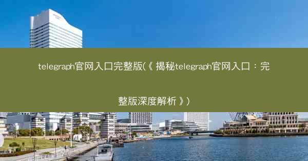 telegraph官网入口完整版(《揭秘telegraph官网入口：完整版深度解析》)