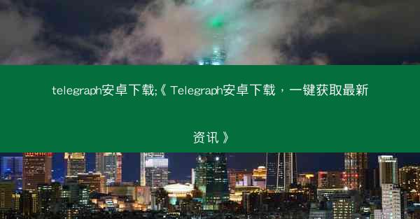 telegraph安卓下载;《Telegraph安卓下载，一键获取最新资讯》