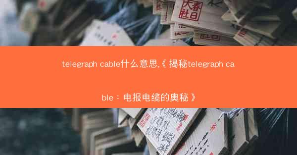telegraph cable什么意思,《揭秘telegraph cable：电报电缆的奥秘》