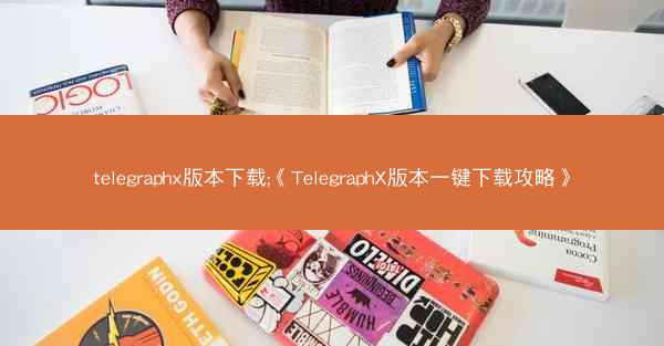 telegraphx版本下载;《TelegraphX版本一键下载攻略》